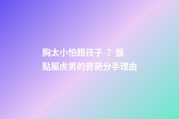 胸太小怕餓孩子？盤點屬虎男的奇葩分手理由